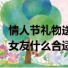 情人節禮物送女友什么好實惠（情人節禮物送女友什么合適）