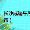 長沙成端午熱門旅游城市（長沙成熱門旅游城市）