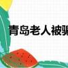 青島老人被騙三千萬（青島老人被特勤打）