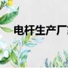 電桿生產廠家聯系電話（電桿生產廠家）