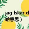 jag lskar dig啥意思怎么讀（jag lskar dig啥意思）