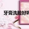 牙膏洗臉好嗎有什么好處（牙膏洗臉好嗎）