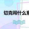 切克鬧什么意思網絡梗(切克鬧什么意思)