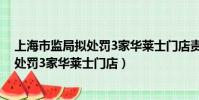 上海市監局擬處罰3家華萊士門店責令整改(上海市監局擬處罰3家華萊士門店)
