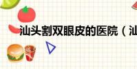 汕頭割雙眼皮的醫院(汕頭割雙眼皮)