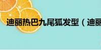 迪麗熱巴九尾狐發型(迪麗熱巴九尾造型)