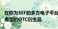 在稱為SEF的多方電子平臺上交易和清算許多類型的OTC衍生品