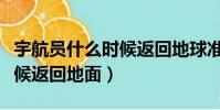宇航員什么時候返回地球準確(宇航員什么時候返回地面)