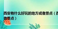 西安有什么好玩的地方或者景點(西安有什么好玩的地方或者景點)