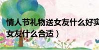 情人節禮物送女友什么好實惠(情人節禮物送女友什么合適)