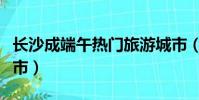 長沙成端午熱門旅游城市(長沙成熱門旅游城市)