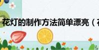 花燈的制作方法簡單漂亮(花燈的制作方法)