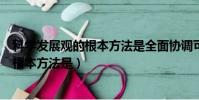 科學發展觀的根本方法是全面協調可持續嗎(科學發展觀的根本方法是)