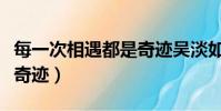 每一次相遇都是奇跡吳淡如(每一次相遇都是奇跡)