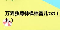 萬界獨尊林楓林香兒txt(萬界獨尊林楓林香兒)