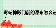 毒蛇神殿門前的瀑布怎么進(毒蛇神殿門任務)