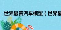 世界最貴汽車模型(世界最貴汽車排行榜)
