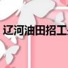 遼河油田招工是勞務派遣嗎（遼河油田招工）