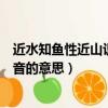 近水知魚性近山識鳥音的意思是什么（近水知魚性近山識鳥音的意思）