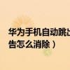 華為手機自動跳出來廣告怎么消除（華為手機自動跳出來廣告怎么消除）
