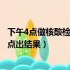 下午4點做核酸檢測幾點出電子結果（下午4點做核酸檢測幾點出結果）