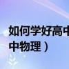 如何學好高中物理的方法和技巧（如何學好高中物理）