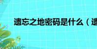 遺忘之地密碼是什么(遺忘之地密碼)