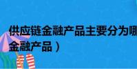 供應鏈金融產品主要分為哪幾類業務(供應鏈金融產品)