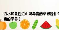 近水知魚性近山識鳥音的意思是什么(近水知魚性近山識鳥音的意思)