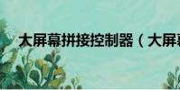 大屏幕拼接控制器(大屏幕拼接控制器)