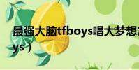最強大腦tfboys唱大夢想家(最強大腦tfboys)