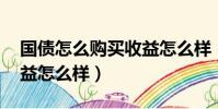 國債怎么購買收益怎么樣(國債怎么購買 收益怎么樣)