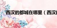 西漢的都城在哪里(西漢的都城在哪里)