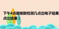 下午4點做核酸檢測幾點出電子結果(下午4點做核酸檢測幾點出結果)