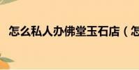怎么私人辦佛堂玉石店(怎么私人借款的)