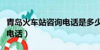青島火車站咨詢電話是多少(青島火車站咨詢電話)