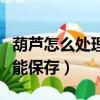 葫蘆怎么處理才能去除苦味（葫蘆怎么處理才能保存）