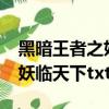 黑暗王者之妖臨天下txt百度云（黑暗王者之妖臨天下txt）