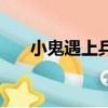 小鬼遇上兵（關于小鬼遇上兵的簡介）