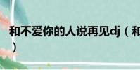 和不愛你的人說再見dj(和不愛你的人說再見)