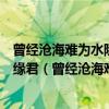 曾經滄海難為水除卻巫山不是云取次花叢懶回顧半緣修道半緣君（曾經滄海難為水除卻巫山不是云）
