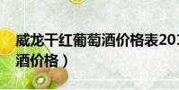 威龍干紅葡萄酒價格表2013(威龍干紅葡萄酒價格)
