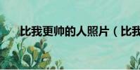 比我更帥的人照片(比我更帥的男人)