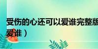 受傷的心還可以愛誰完整版(受傷的心還可以愛誰)