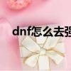 dnf怎么去強化裝備（dnf怎樣強化裝備）