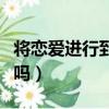 將戀愛進行到底好看不（將愛情進行到底好看嗎）