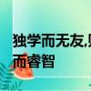獨學而無友,則孤陋而寡聞,勤學而交流,則博學而睿智