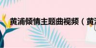 黃浦傾情主題曲視頻(黃浦傾情主題曲)