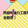 熱能與動力工程專業就業前景女生（熱能與動力工程專業就業前景）