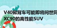 V40掀背車可能即將問世同時也有傳言稱基于XC90的高性能SUV